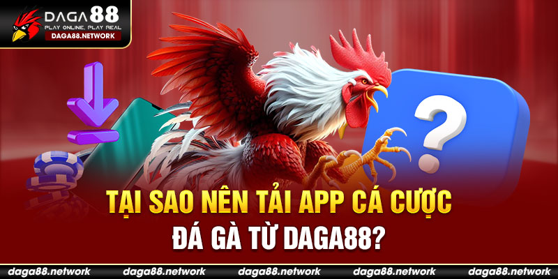 Tại sao nên tải app cá cược đá gà từ Daga88?