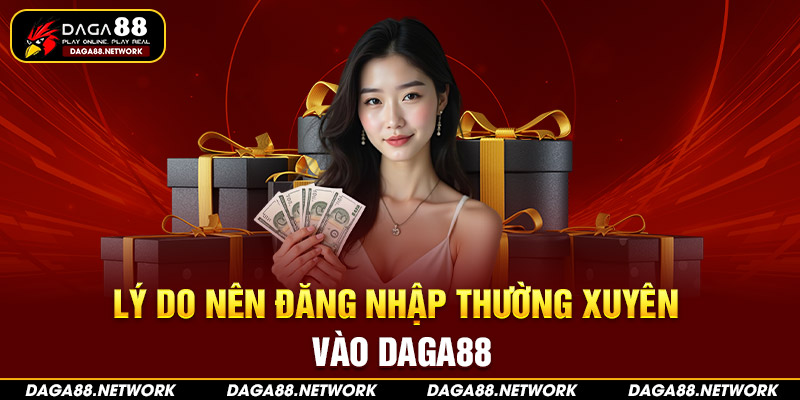 Lý do nên đăng nhập thường xuyên vào Daga88